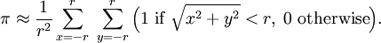 \pi \approx \frac{1}{r^2} \sum_{x=-r}^{r} \; \sum_{y=-r}^{r} \Big(1\hbox{ if }\sqrt{x^2+y^2} < r,\; 0\hbox{ otherwise}\Big).