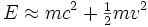 E \approx m c^2 + \begin{matrix} \frac{1}{2} \end{matrix} m v^2 \,\!