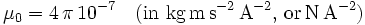 \mu_0 = 4\,\pi\, 10^{-7} \quad \mathrm{(in~ kg\, m\, s^{-2}\, A^{-2}, \, or \, N \, A^{-2})}