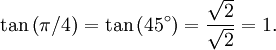 \tan \left(\pi / 4 \right) = \tan \left(45^\circ\right) = {\sqrt2 \over \sqrt2} = 1.