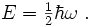 {E} = \begin{matrix} \frac{1}{2} \end{matrix} \hbar \omega \ .