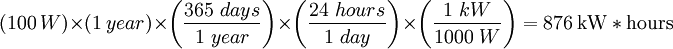 (100 \ W) \times (1 \ year) \times \left( \frac{365 \ days}{1 \ year} \right) \times \left( \frac{24 \ hours}{1 \ day} \right) \times \left( \frac{1 \ kW}{1000 \ W} \right) = 876 \ \mathrm{kW*hours}