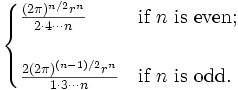 \begin{cases}     {(2\pi)^{n/2}r^n \over 2 \cdot 4 \cdots n}      & \mbox{if } n \mbox{ is even}; \\  \\     {2(2\pi)^{(n-1)/2}r^n \over 1 \cdot 3 \cdots n} & \mbox{if } n \mbox{ is odd}.   \end{cases}